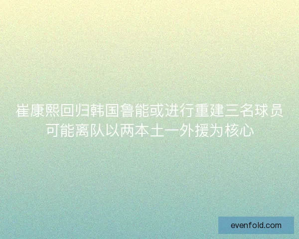 崔康熙回归韩国鲁能或进行重建三名球员可能离队以两本土一外援为核心