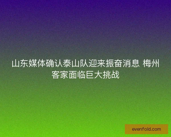 山东媒体确认泰山队迎来振奋消息 梅州客家面临巨大挑战