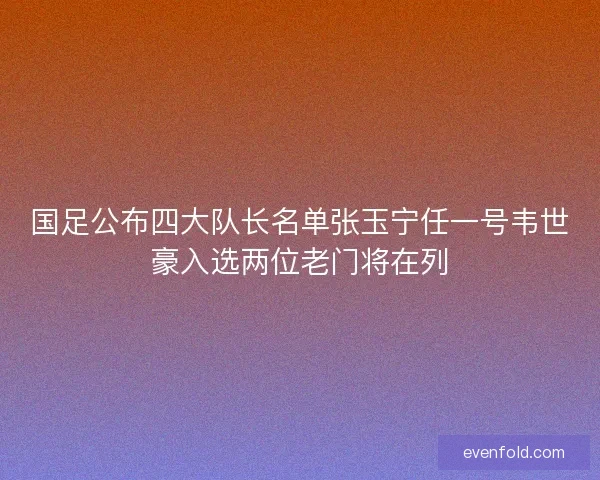 国足公布四大队长名单张玉宁任一号韦世豪入选两位老门将在列