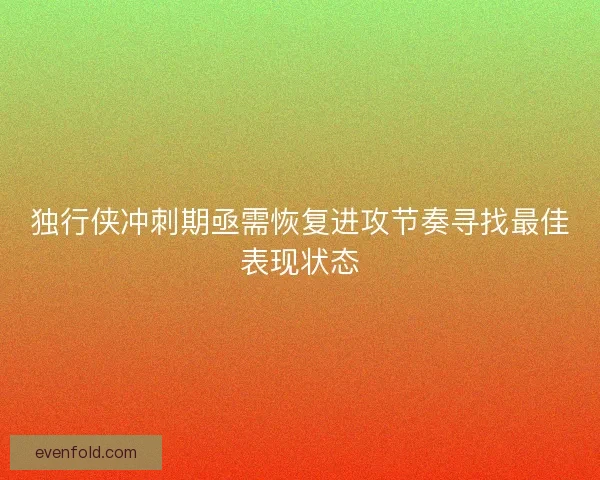 独行侠冲刺期亟需恢复进攻节奏寻找最佳表现状态 独行侠冲刺期亟需恢复进攻节奏寻找最佳表现状态