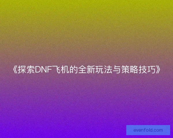 《探索DNF飞机的全新玩法与策略技巧》