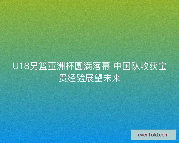 U18男篮亚洲杯圆满落幕 中国队收获宝贵经验展望未来