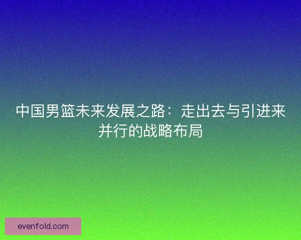 中国男篮未来发展之路：走出去与引进来并行的战略布局