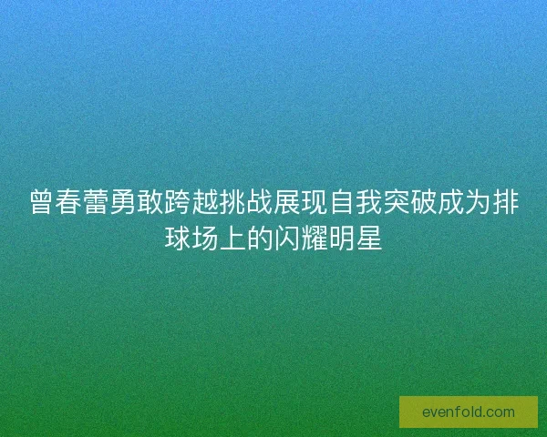 曾春蕾勇敢跨越挑战展现自我突破成为排球场上的闪耀明星