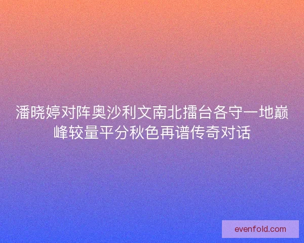 潘晓婷对阵奥沙利文南北擂台各守一地巅峰较量平分秋色再谱传奇对话