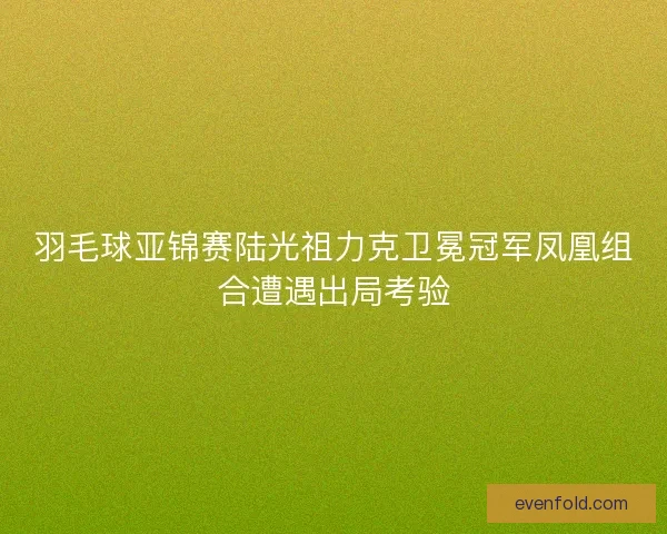 羽毛球亚锦赛陆光祖力克卫冕冠军凤凰组合遭遇出局考验 羽毛球亚锦赛陆光祖力克卫冕冠军凤凰组合遭遇出局考验