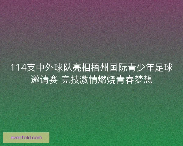 114支中外球队亮相梧州国际青少年足球邀请赛 竞技激情燃烧青春梦想