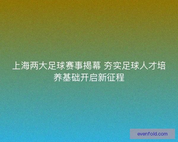 上海两大足球赛事揭幕 夯实足球人才培养基础开启新征程