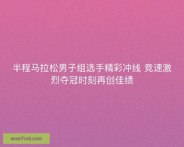 半程马拉松男子组选手精彩冲线 竞速激烈夺冠时刻再创佳绩 半程马拉松男子组选手精彩冲线 竞速激烈夺冠时刻再创佳绩