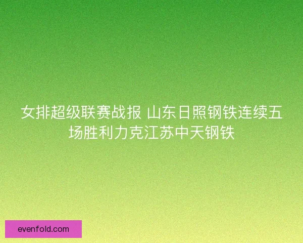 女排超级联赛战报 山东日照钢铁连续五场胜利力克江苏中天钢铁