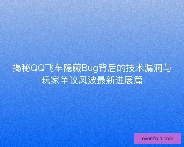 揭秘QQ飞车隐藏Bug背后的技术漏洞与玩家争议风波最新进展篇