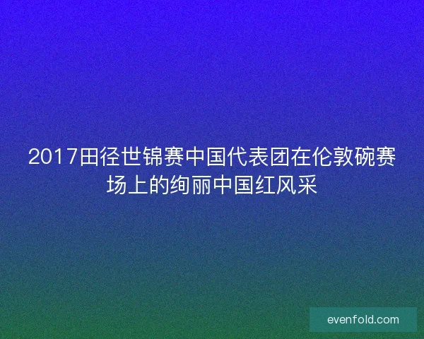 2017田径世锦赛中国代表团在伦敦碗赛场上的绚丽中国红风采