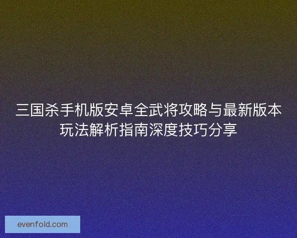 三国杀手机版安卓全武将攻略与最新版本玩法解析指南深度技巧分享
