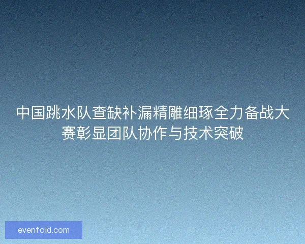 中国跳水队查缺补漏精雕细琢全力备战大赛彰显团队协作与技术突破
