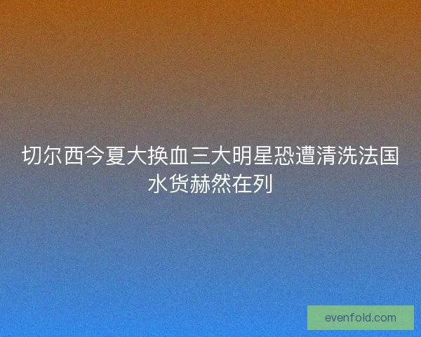 切尔西今夏大换血三大明星恐遭清洗法国水货赫然在列